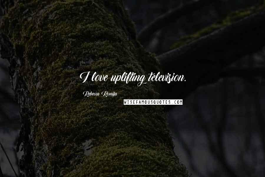 Rebecca Romijn quotes: I love uplifting television.