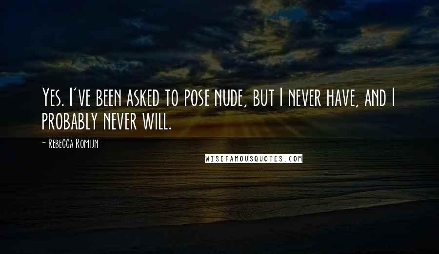 Rebecca Romijn quotes: Yes. I've been asked to pose nude, but I never have, and I probably never will.