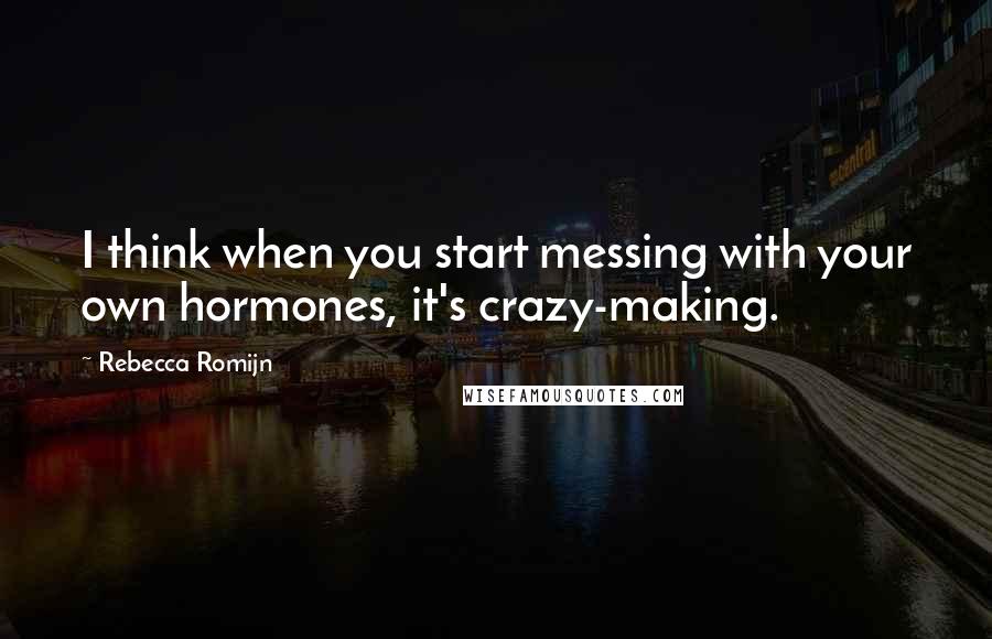 Rebecca Romijn quotes: I think when you start messing with your own hormones, it's crazy-making.