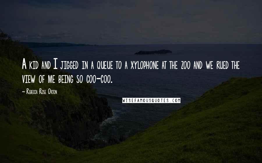 Rebecca Rose Orton quotes: A kid and I jigged in a queue to a xylophone at the zoo and we rued the view of me being so coo-coo. Rebecca Rose Orton quotes: A kid and I jigged in a queue to a xylophone at the zoo and we rued the view of me being so coo-coo.