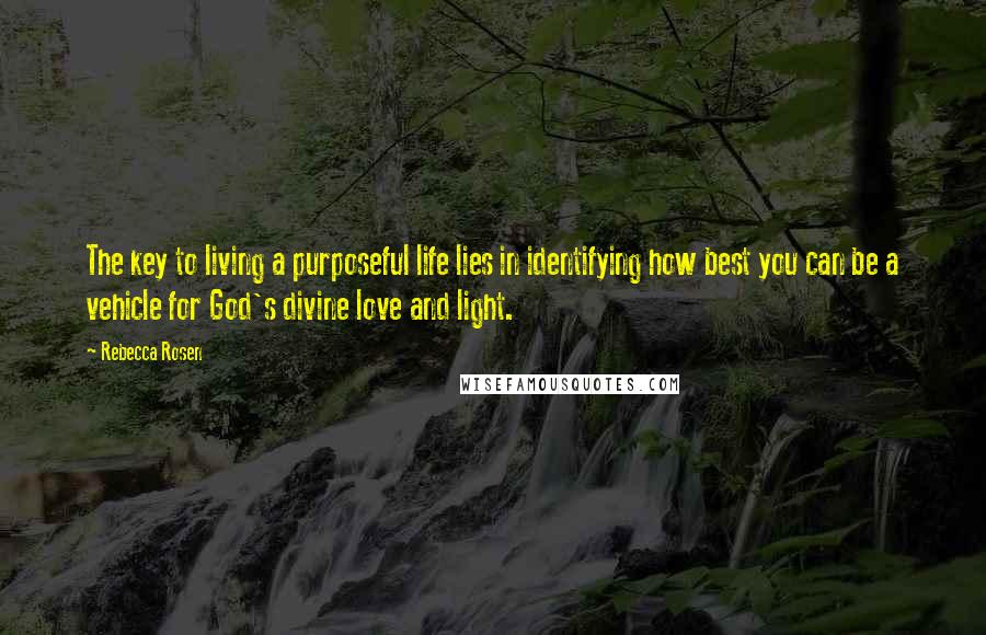Rebecca Rosen quotes: The key to living a purposeful life lies in identifying how best you can be a vehicle for God's divine love and light.
