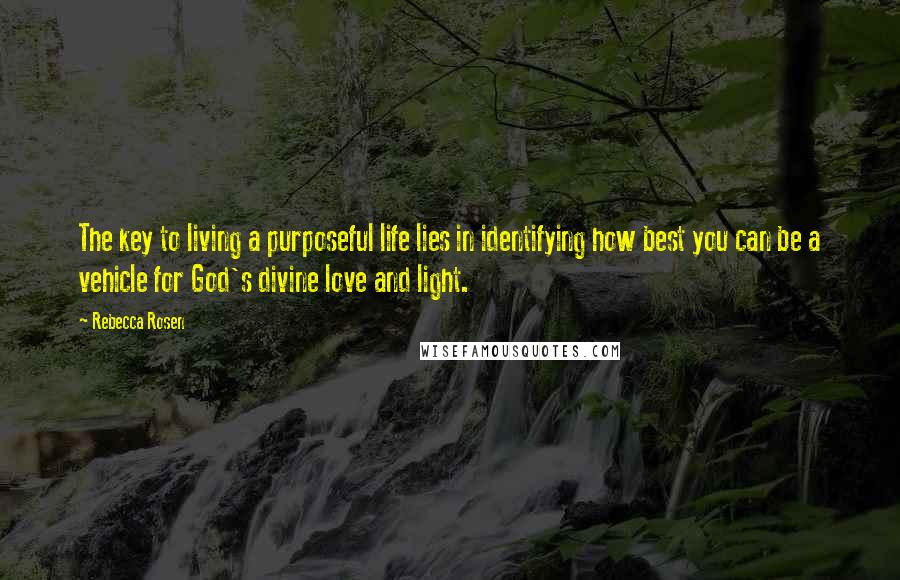 Rebecca Rosen quotes: The key to living a purposeful life lies in identifying how best you can be a vehicle for God's divine love and light. Rebecca Rosen quotes: The key to living a purposeful life lies in identifying how best you can be a vehicle for God's divine love and light.