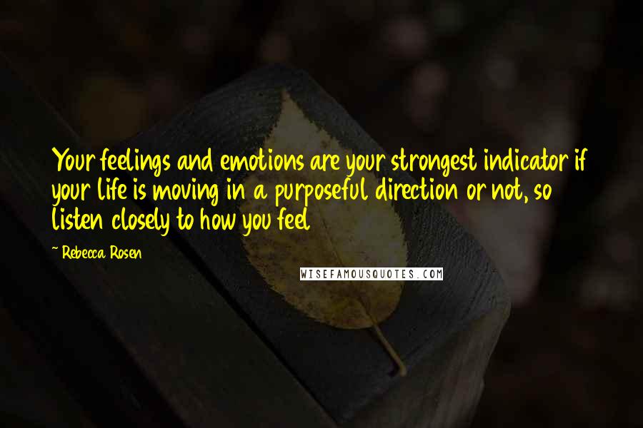 Rebecca Rosen quotes: Your feelings and emotions are your strongest indicator if your life is moving in a purposeful direction or not, so listen closely to how you feel