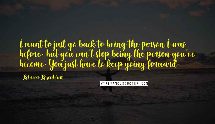 Rebecca Rosenblum quotes: I want to just go back to being the person I was before, but you can't stop being the person you've become. You just have to keep going forward. Rebecca Rosenblum quotes: I want to just go back to being the person I was before, but you can't stop being the person you've become. You just have to keep going forward.