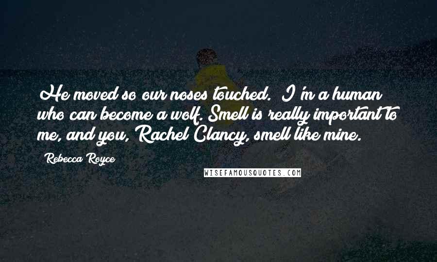 Rebecca Royce quotes: He moved so our noses touched. "I'm a human who can become a wolf. Smell is really important to me, and you, Rachel Clancy, smell like mine.