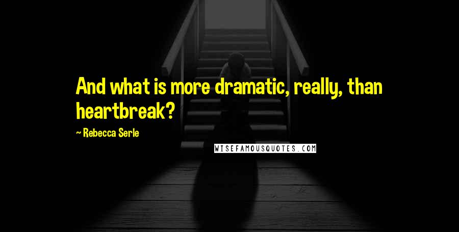 Rebecca Serle quotes: And what is more dramatic, really, than heartbreak?