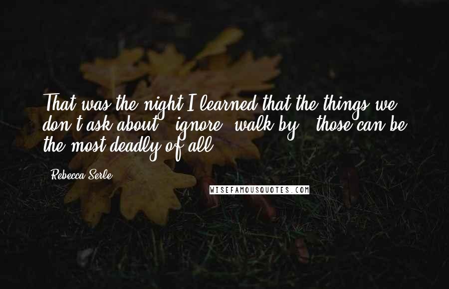 Rebecca Serle quotes: That was the night I learned that the things we don't ask about - ignore, walk by - those can be the most deadly of all.
