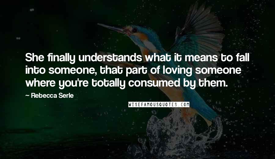 Rebecca Serle quotes: She finally understands what it means to fall into someone, that part of loving someone where you're totally consumed by them. Rebecca Serle quotes: She finally understands what it means to fall into someone, that part of loving someone where you're totally consumed by them.