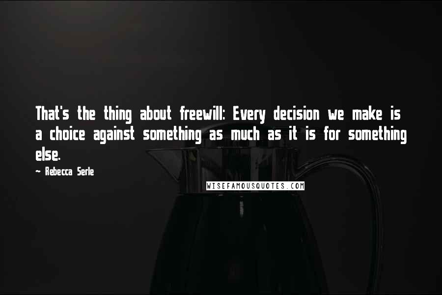 Rebecca Serle quotes: That's the thing about freewill: Every decision we make is a choice against something as much as it is for something else.