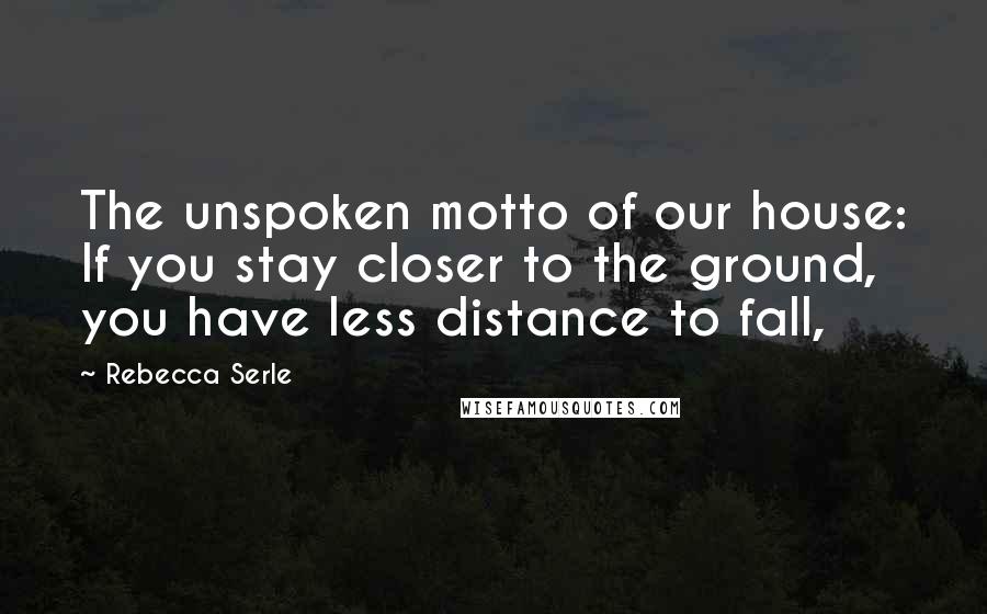 Rebecca Serle quotes: The unspoken motto of our house: If you stay closer to the ground, you have less distance to fall,