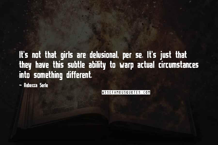 Rebecca Serle quotes: It's not that girls are delusional, per se. It's just that they have this subtle ability to warp actual circumstances into something different.