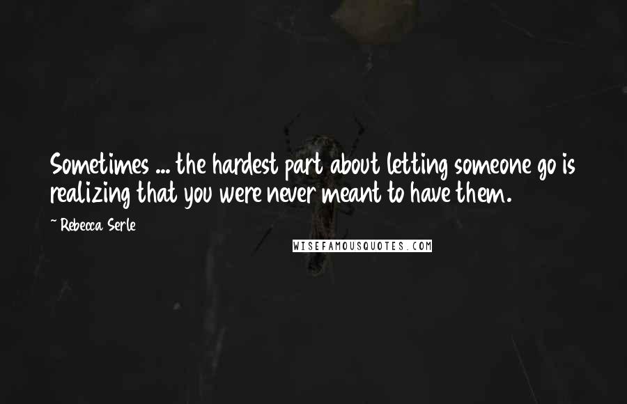 Rebecca Serle quotes: Sometimes ... the hardest part about letting someone go is realizing that you were never meant to have them.