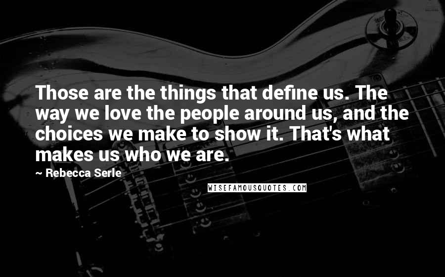 Rebecca Serle quotes: Those are the things that define us. The way we love the people around us, and the choices we make to show it. That's what makes us who we are.