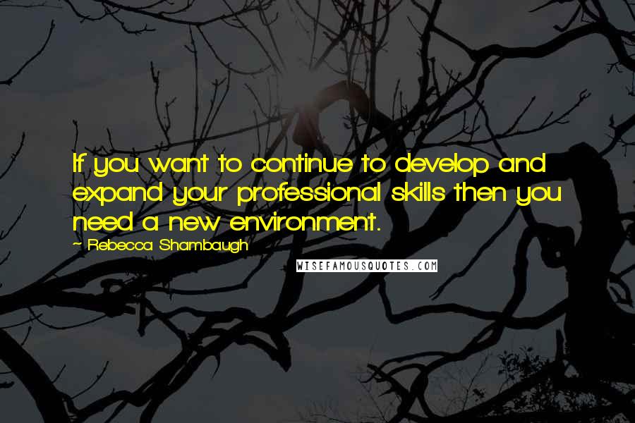 Rebecca Shambaugh quotes: If you want to continue to develop and expand your professional skills then you need a new environment. Rebecca Shambaugh quotes: If you want to continue to develop and expand your professional skills then you need a new environment.
