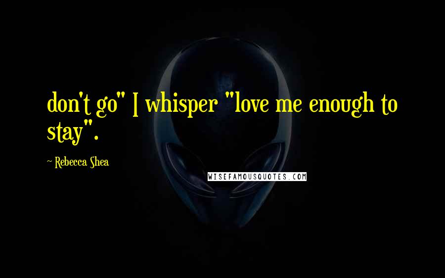 Rebecca Shea quotes: don't go" I whisper "love me enough to stay".