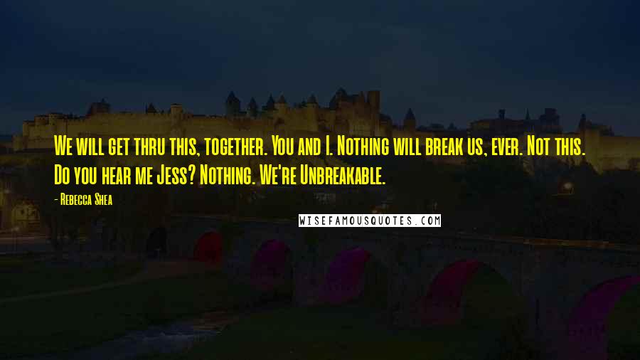 Rebecca Shea quotes: We will get thru this, together. You and I. Nothing will break us, ever. Not this. Do you hear me Jess? Nothing. We're Unbreakable.