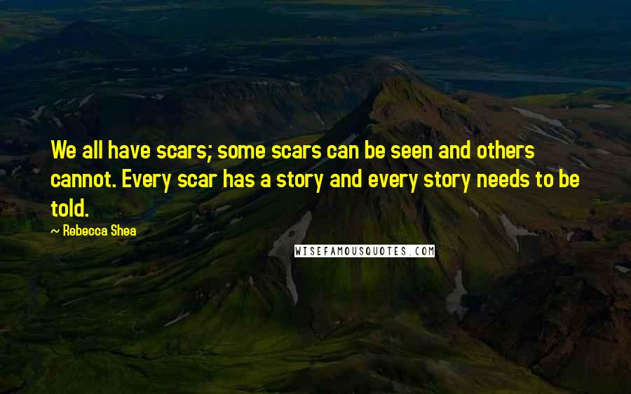 Rebecca Shea quotes: We all have scars; some scars can be seen and others cannot. Every scar has a story and every story needs to be told.