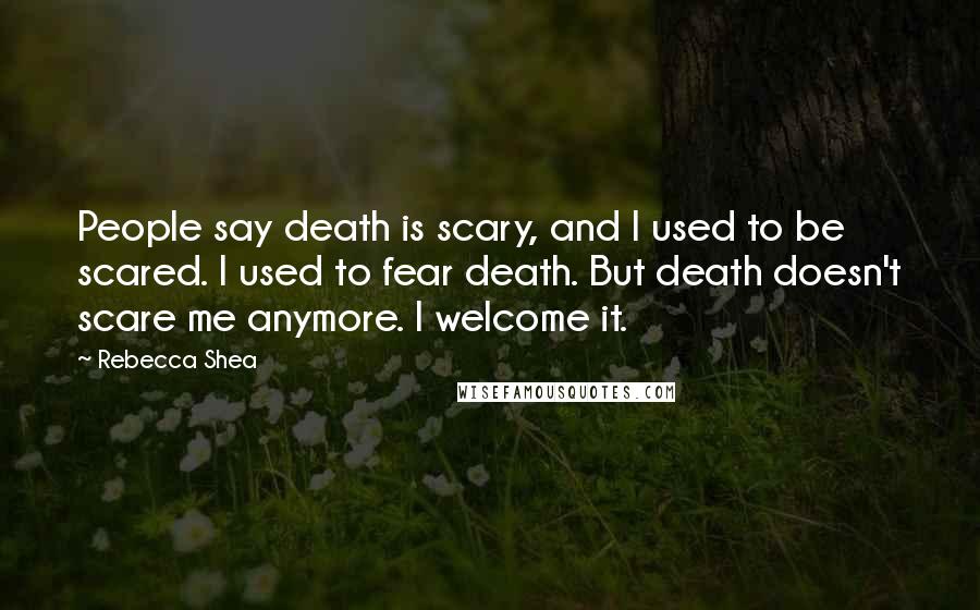 Rebecca Shea quotes: People say death is scary, and I used to be scared. I used to fear death. But death doesn't scare me anymore. I welcome it.