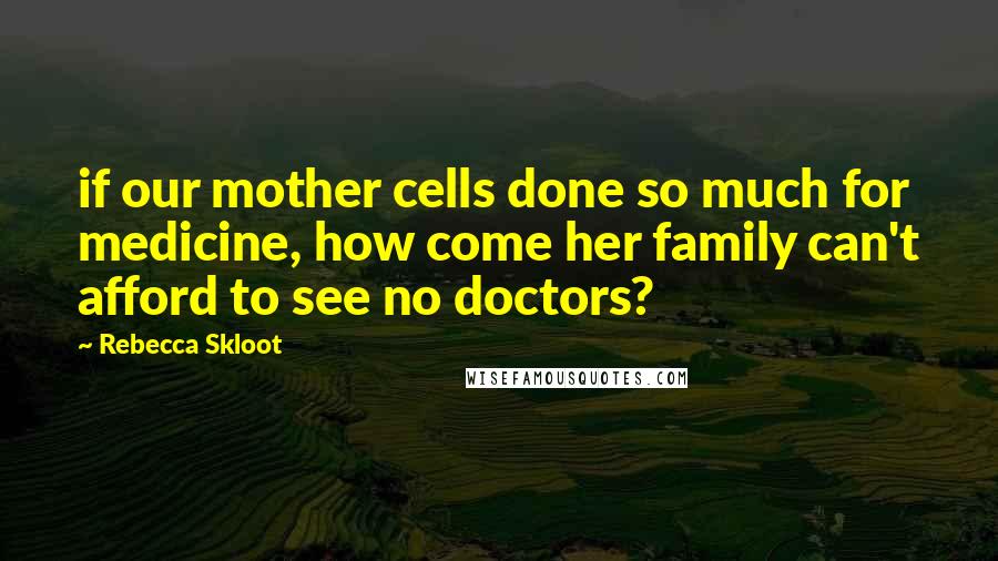 Rebecca Skloot quotes: if our mother cells done so much for medicine, how come her family can't afford to see no doctors?