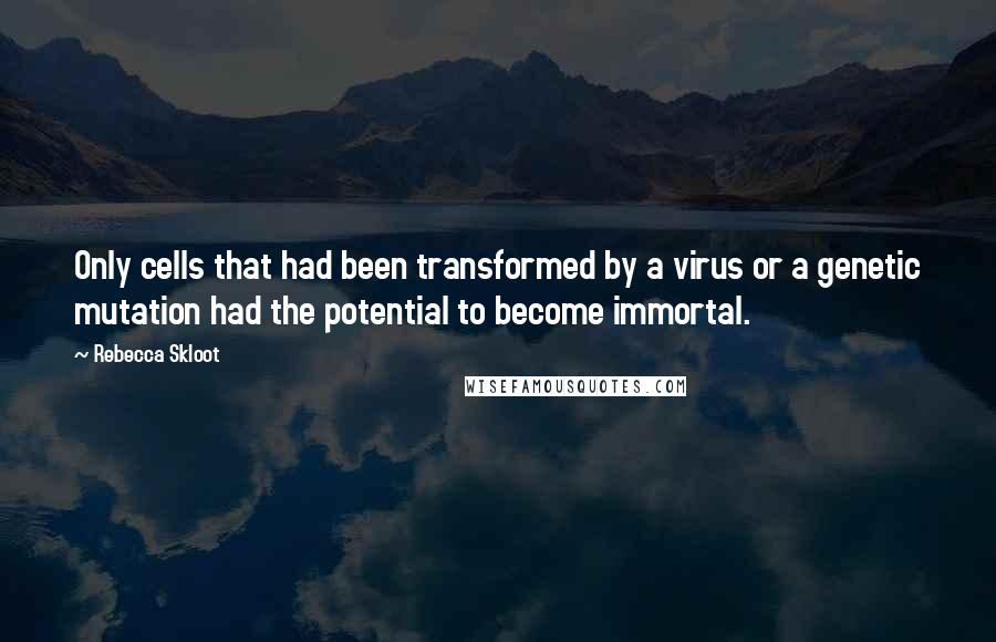 Rebecca Skloot quotes: Only cells that had been transformed by a virus or a genetic mutation had the potential to become immortal. Rebecca Skloot quotes: Only cells that had been transformed by a virus or a genetic mutation had the potential to become immortal.