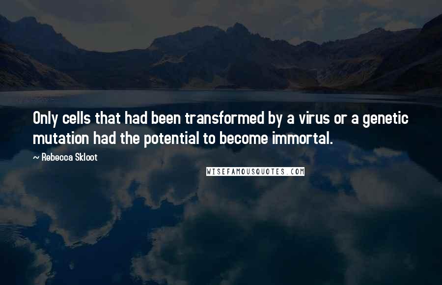 Rebecca Skloot quotes: Only cells that had been transformed by a virus or a genetic mutation had the potential to become immortal.