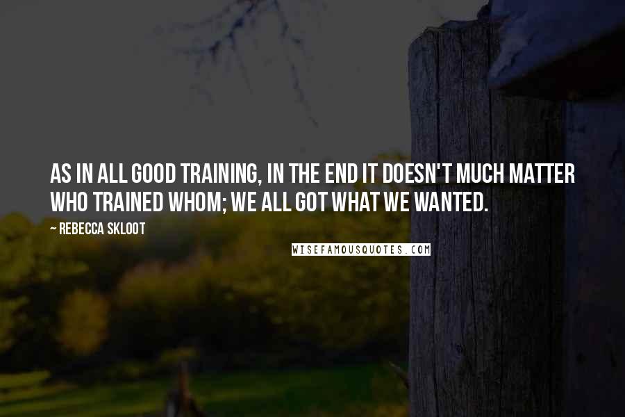 Rebecca Skloot quotes: As in all good training, in the end it doesn't much matter who trained whom; we all got what we wanted.