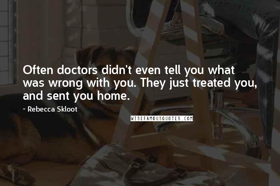 Rebecca Skloot quotes: Often doctors didn't even tell you what was wrong with you. They just treated you, and sent you home. Rebecca Skloot quotes: Often doctors didn't even tell you what was wrong with you. They just treated you, and sent you home.