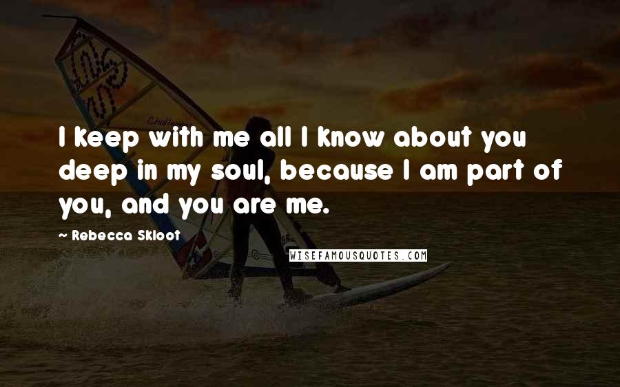 Rebecca Skloot quotes: I keep with me all I know about you deep in my soul, because I am part of you, and you are me.