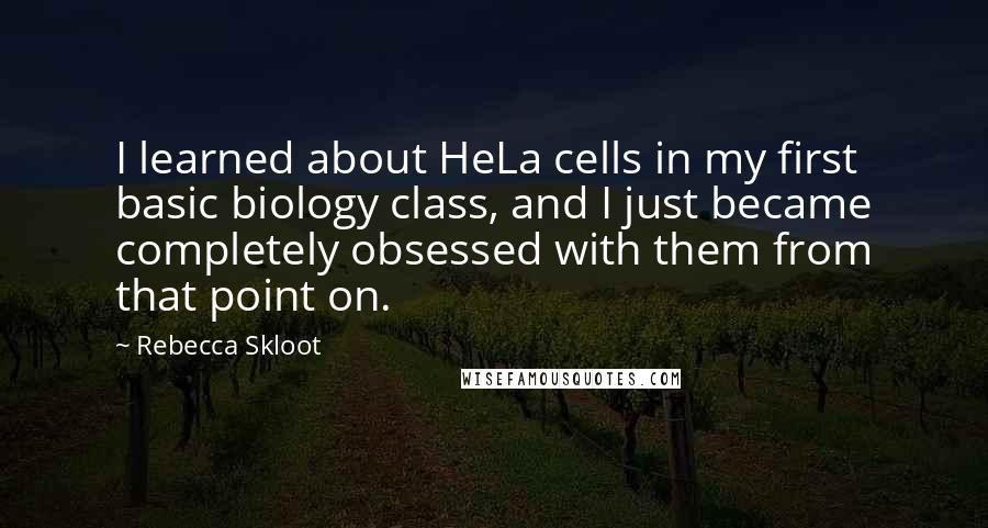 Rebecca Skloot quotes: I learned about HeLa cells in my first basic biology class, and I just became completely obsessed with them from that point on. Rebecca Skloot quotes: I learned about HeLa cells in my first basic biology class, and I just became completely obsessed with them from that point on.