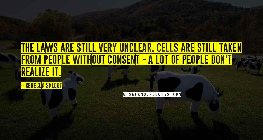 Rebecca Skloot quotes: The laws are still very unclear. Cells are still taken from people without consent - a lot of people don't realize it. Rebecca Skloot quotes: The laws are still very unclear. Cells are still taken from people without consent - a lot of people don't realize it.