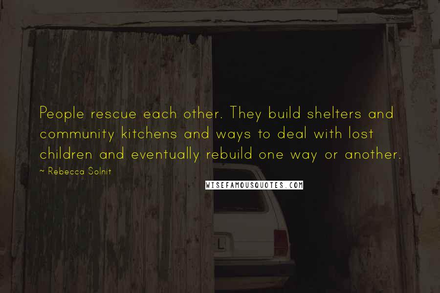 Rebecca Solnit quotes: People rescue each other. They build shelters and community kitchens and ways to deal with lost children and eventually rebuild one way or another.