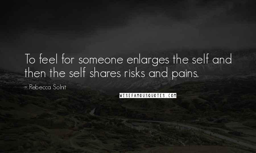 Rebecca Solnit quotes: To feel for someone enlarges the self and then the self shares risks and pains.