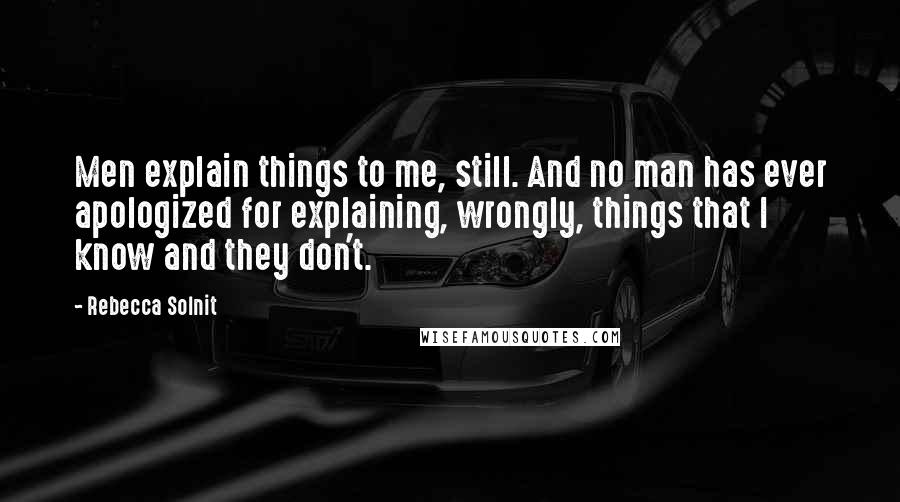 Rebecca Solnit quotes: Men explain things to me, still. And no man has ever apologized for explaining, wrongly, things that I know and they don't.