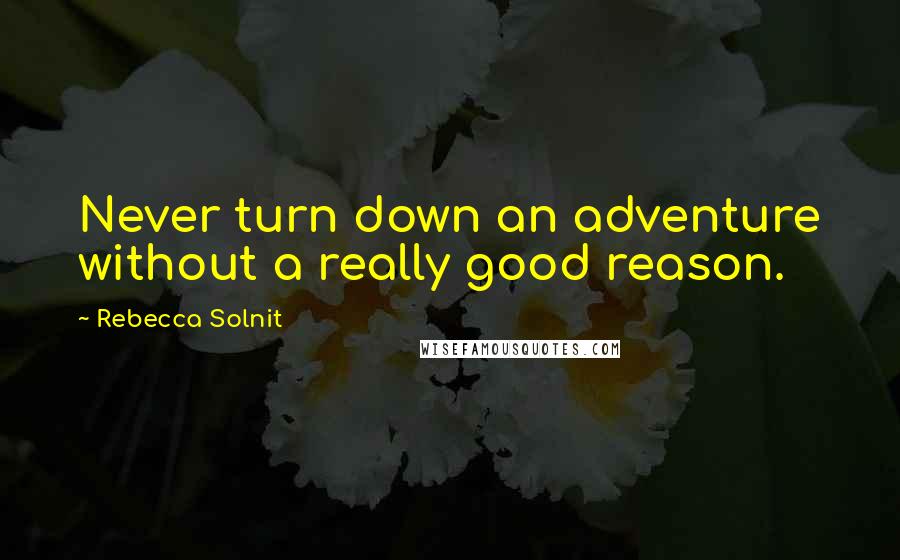 Rebecca Solnit quotes: Never turn down an adventure without a really good reason.