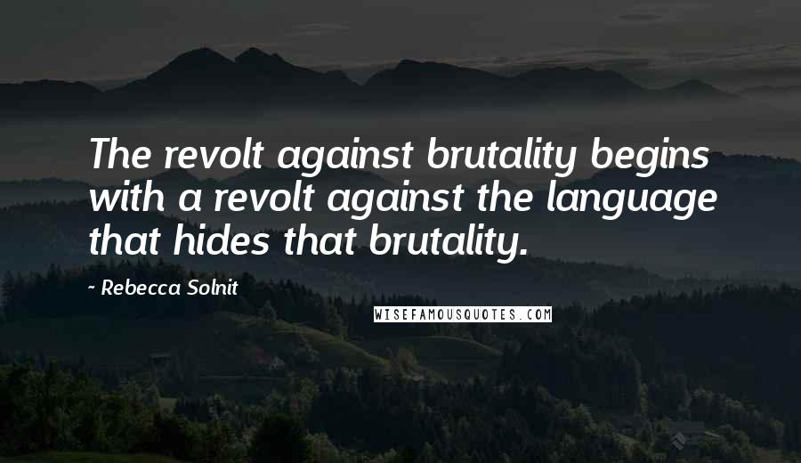 Rebecca Solnit quotes: The revolt against brutality begins with a revolt against the language that hides that brutality.