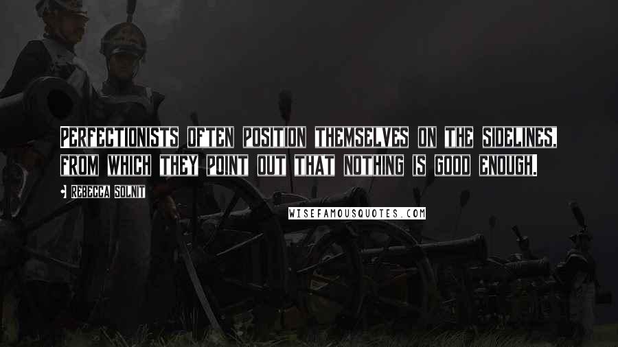 Rebecca Solnit quotes: Perfectionists often position themselves on the sidelines, from which they point out that nothing is good enough.
