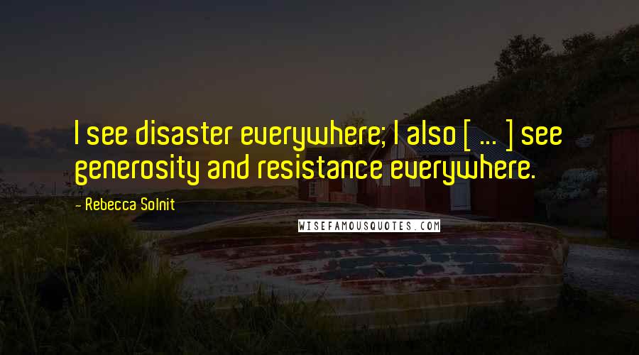 Rebecca Solnit quotes: I see disaster everywhere; I also [ ... ] see generosity and resistance everywhere.