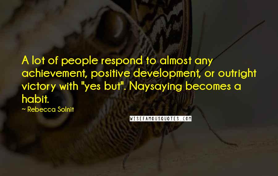 Rebecca Solnit quotes: A lot of people respond to almost any achievement, positive development, or outright victory with "yes but". Naysaying becomes a habit.