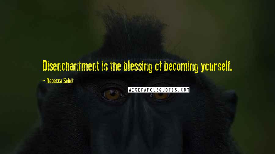 Rebecca Solnit quotes: Disenchantment is the blessing of becoming yourself.