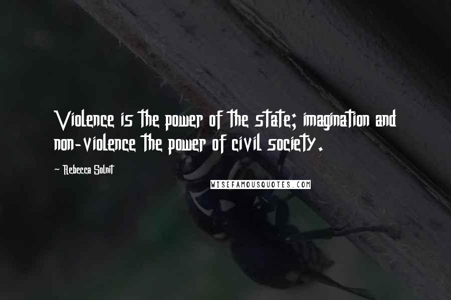 Rebecca Solnit quotes: Violence is the power of the state; imagination and non-violence the power of civil society.