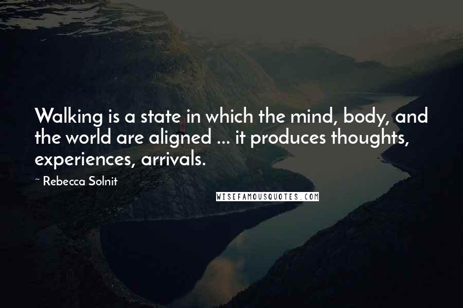 Rebecca Solnit quotes: Walking is a state in which the mind, body, and the world are aligned ... it produces thoughts, experiences, arrivals.
