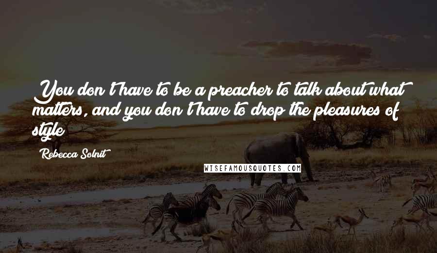 Rebecca Solnit quotes: You don't have to be a preacher to talk about what matters, and you don't have to drop the pleasures of style