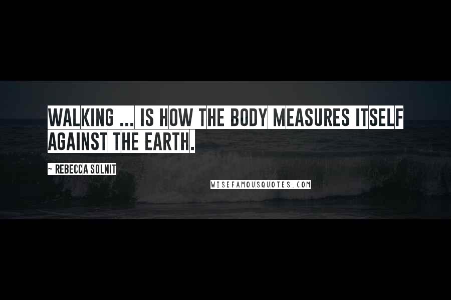 Rebecca Solnit quotes: Walking ... is how the body measures itself against the earth.