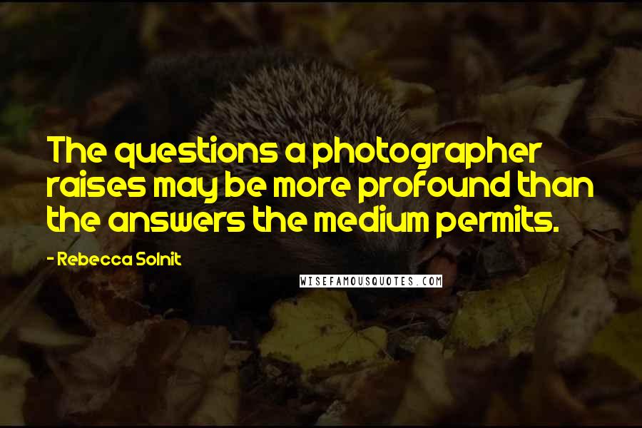Rebecca Solnit quotes: The questions a photographer raises may be more profound than the answers the medium permits.