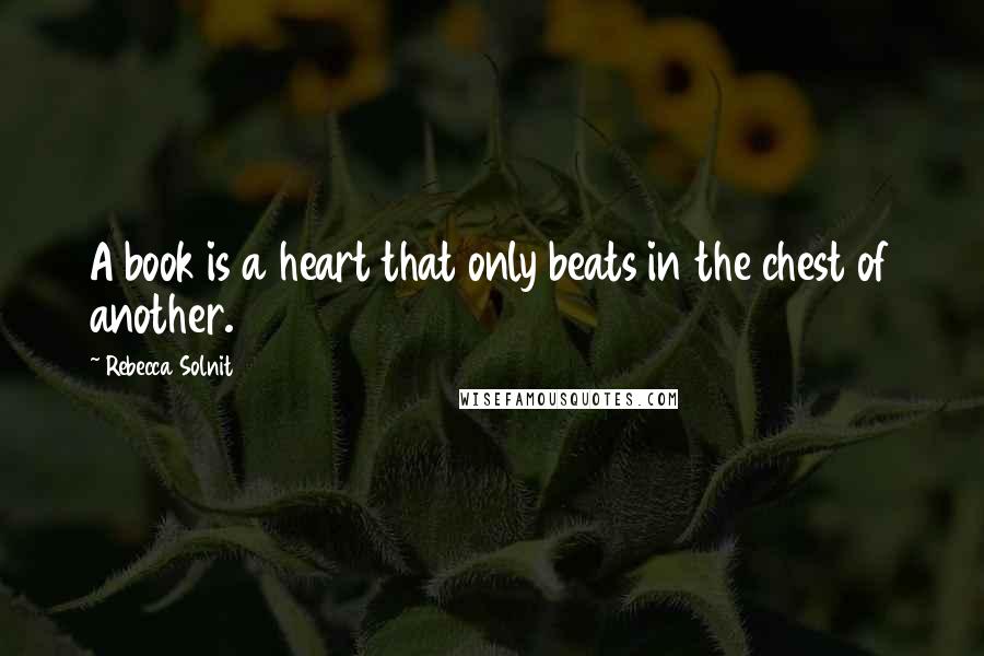 Rebecca Solnit quotes: A book is a heart that only beats in the chest of another.