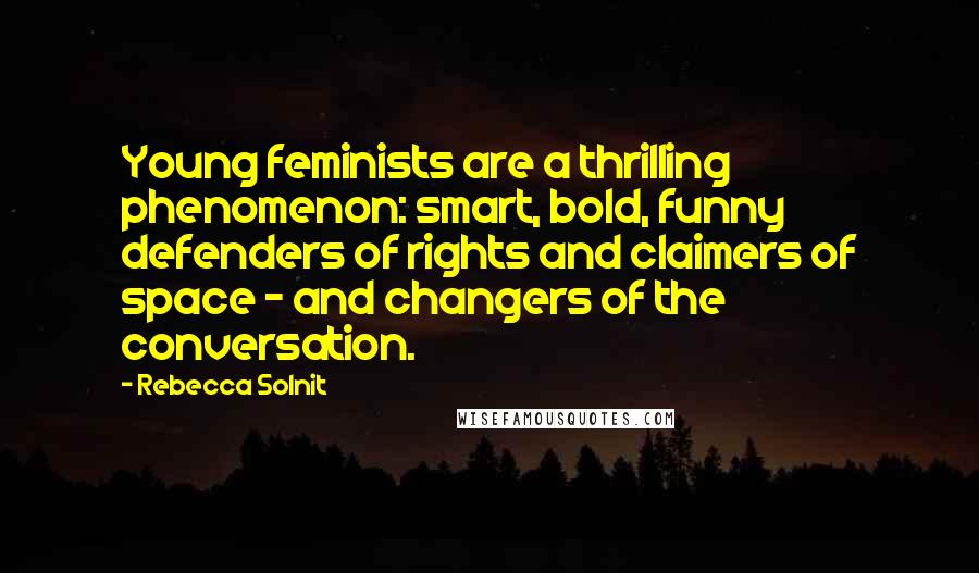 Rebecca Solnit quotes: Young feminists are a thrilling phenomenon: smart, bold, funny defenders of rights and claimers of space - and changers of the conversation.