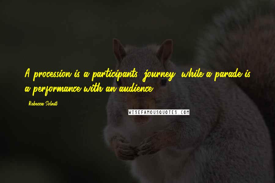 Rebecca Solnit quotes: A procession is a participants' journey, while a parade is a performance with an audience.
