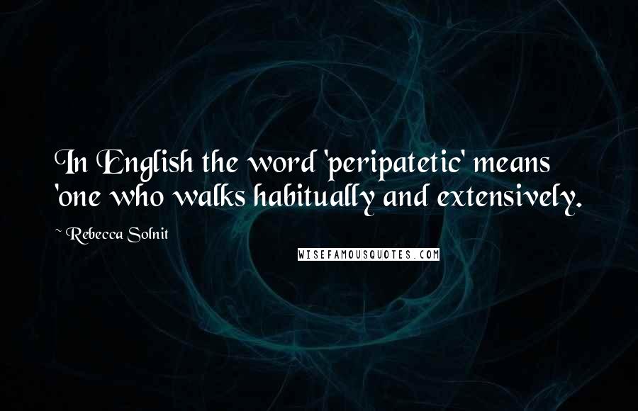 Rebecca Solnit quotes: In English the word 'peripatetic' means 'one who walks habitually and extensively.