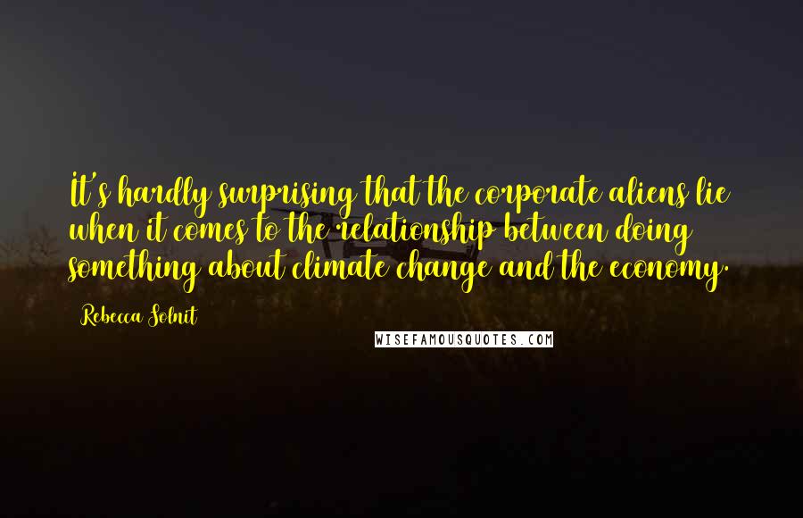 Rebecca Solnit quotes: It's hardly surprising that the corporate aliens lie when it comes to the relationship between doing something about climate change and the economy.