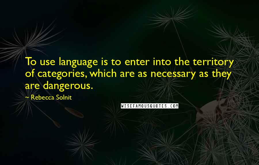 Rebecca Solnit quotes: To use language is to enter into the territory of categories, which are as necessary as they are dangerous.